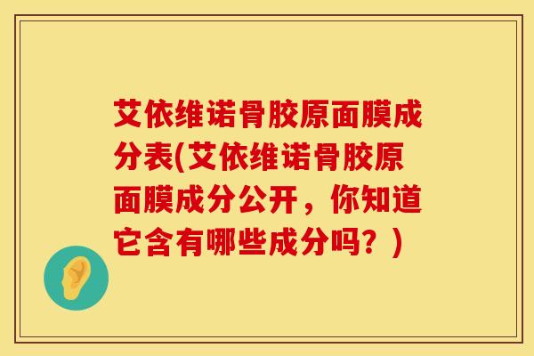 艾依维诺骨胶原面膜成分表(艾依维诺骨胶原面膜成分公开，你知道它含有哪些成分吗？)
