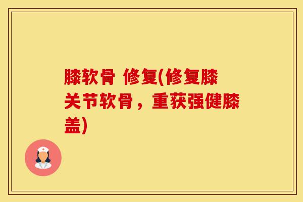 膝软骨 修复(修复膝关节软骨，重获强健膝盖)