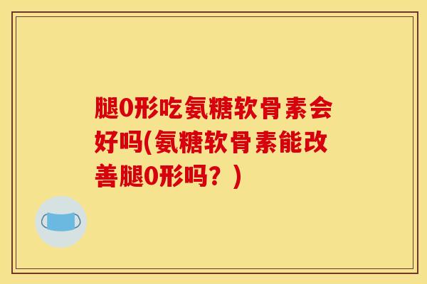 腿0形吃氨糖软骨素会好吗(氨糖软骨素能改善腿0形吗？)