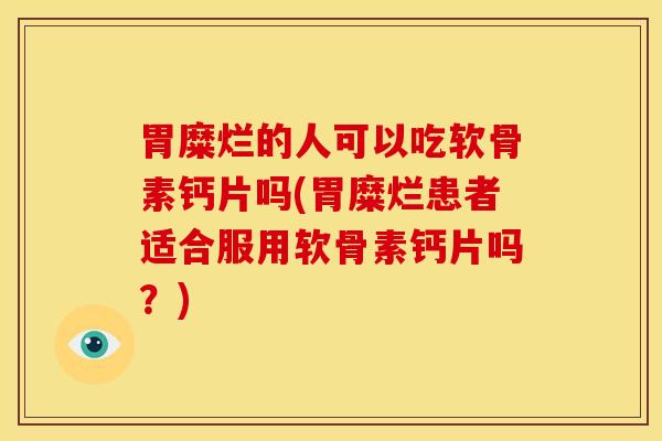 胃糜烂的人可以吃软骨素钙片吗(胃糜烂患者适合服用软骨素钙片吗？)