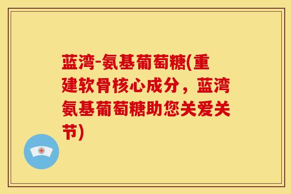 蓝湾-氨基葡萄糖(重建软骨核心成分，蓝湾氨基葡萄糖助您关爱关节)