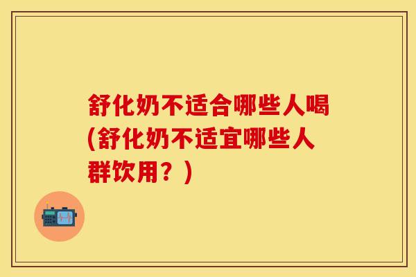 舒化奶不适合哪些人喝(舒化奶不适宜哪些人群饮用?) 舒化奶不适合哪些人喝(舒化奶不适宜哪些人群饮用?)