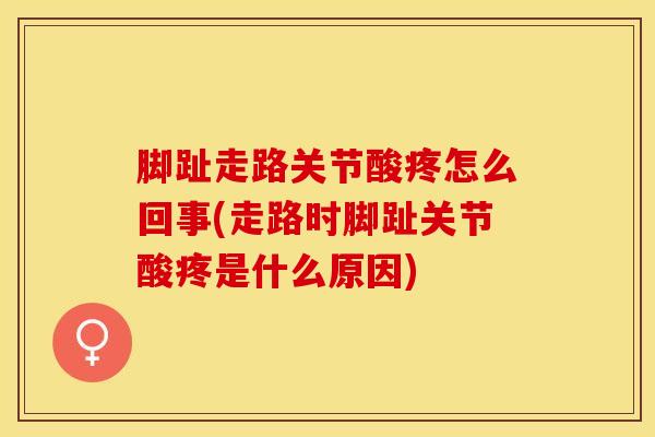 脚趾走路关节酸疼怎么回事(走路时脚趾关节酸疼是什么原因)