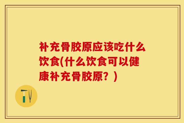补充骨胶原应该吃什么饮食(什么饮食可以健康补充骨胶原？)
