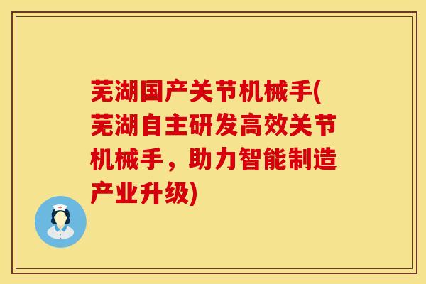 芜湖国产关节机械手(芜湖自主研发高效关节机械手，助力智能制造产业升级)