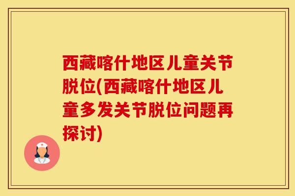 西藏喀什地区儿童关节脱位(西藏喀什地区儿童多发关节脱位问题再探讨)
