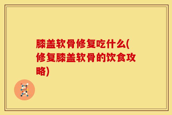 膝盖软骨修复吃什么(修复膝盖软骨的饮食攻略)