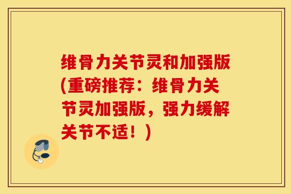 维骨力关节灵和加强版(重磅推荐：维骨力关节灵加强版，强力缓解关节不适！)