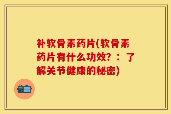 补软骨素药片(软骨素药片有什么功效？：了解关节健康的秘密)