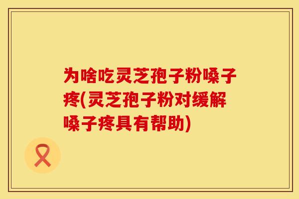 为啥吃灵芝孢子粉嗓子疼(灵芝孢子粉对缓解嗓子疼具有帮助)