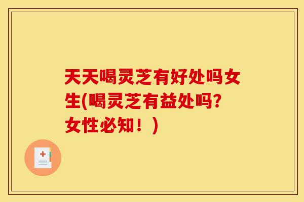 天天喝灵芝有好处吗女生(喝灵芝有益处吗？女性必知！)