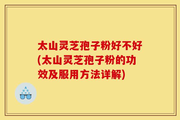 太山灵芝孢子粉好不好(太山灵芝孢子粉的功效及服用方法详解)