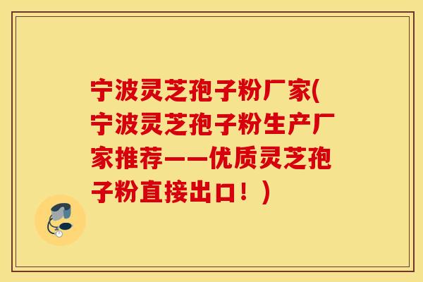 宁波灵芝孢子粉厂家(宁波灵芝孢子粉生产厂家推荐——优质灵芝孢子粉直接出口！)