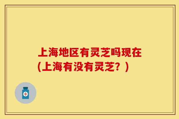 上海地区有灵芝吗现在(上海有没有灵芝？)
