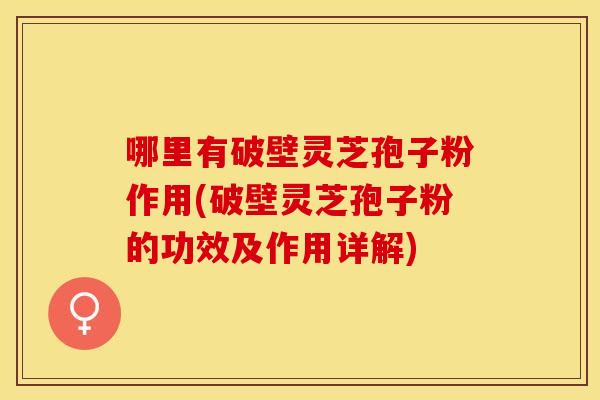 哪里有破壁灵芝孢子粉作用(破壁灵芝孢子粉的功效及作用详解)