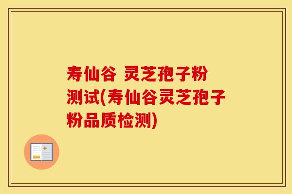 寿仙谷 灵芝孢子粉 测试(寿仙谷灵芝孢子粉品质检测)