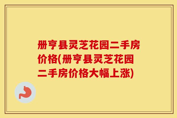 册亨县灵芝花园二手房价格(册亨县灵芝花园二手房价格大幅上涨)