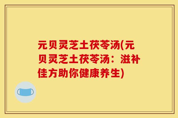 元贝灵芝土茯苓汤(元贝灵芝土茯苓汤：滋补佳方助你健康养生)