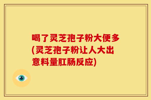 喝了灵芝孢子粉大便多(灵芝孢子粉让人大出意料量肛肠反应)