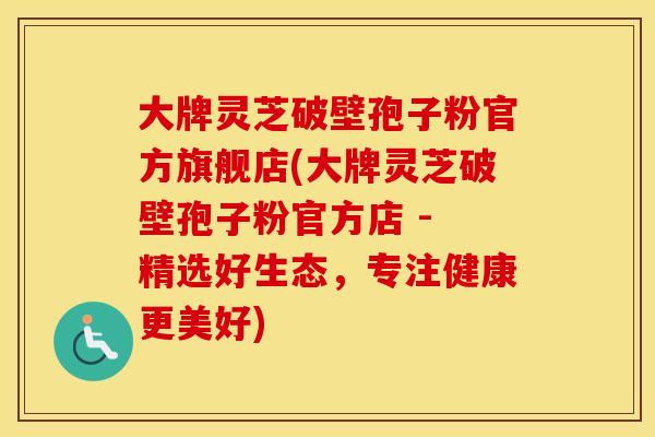 大牌灵芝破壁孢子粉官方旗舰店(大牌灵芝破壁孢子粉官方店 - 精选好生态，专注健康更美好)