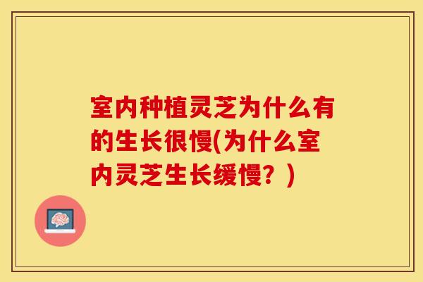 室内种植灵芝为什么有的生长很慢(为什么室内灵芝生长缓慢？)