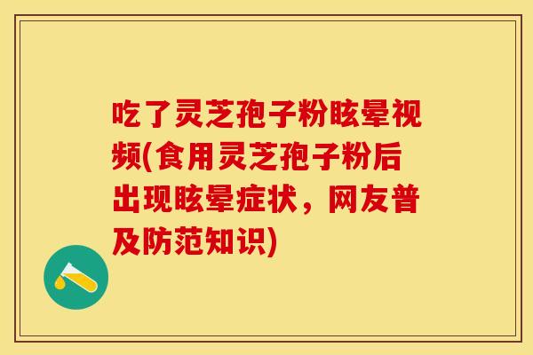 吃了灵芝孢子粉眩晕视频(食用灵芝孢子粉后出现眩晕症状，网友普及防范知识)