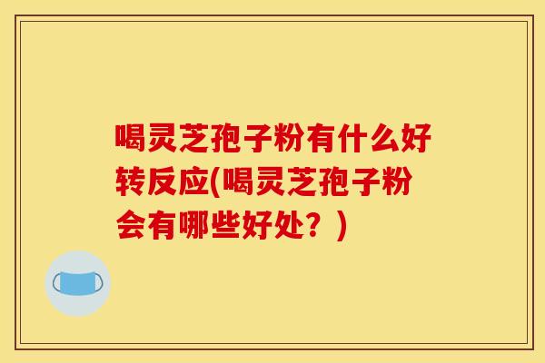 喝灵芝孢子粉有什么好转反应(喝灵芝孢子粉会有哪些好处？)