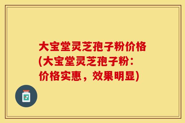 大宝堂灵芝孢子粉价格(大宝堂灵芝孢子粉：价格实惠，效果明显)