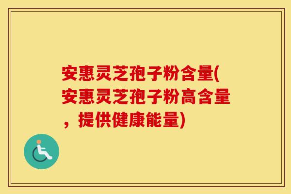 安惠灵芝孢子粉含量(安惠灵芝孢子粉高含量，提供健康能量)