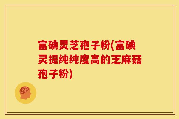 富碘灵芝孢子粉(富碘灵提纯纯度高的芝麻菇孢子粉)