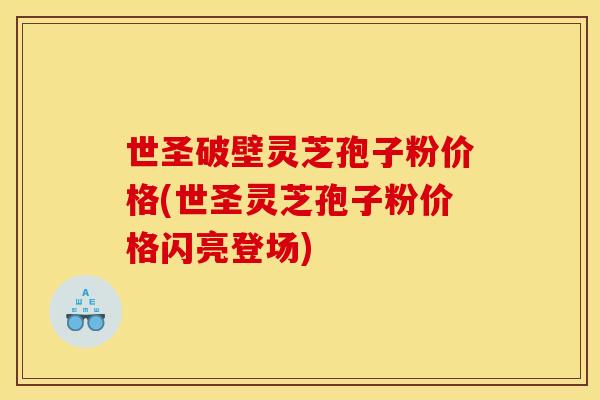 世圣破壁灵芝孢子粉价格(世圣灵芝孢子粉价格闪亮登场)