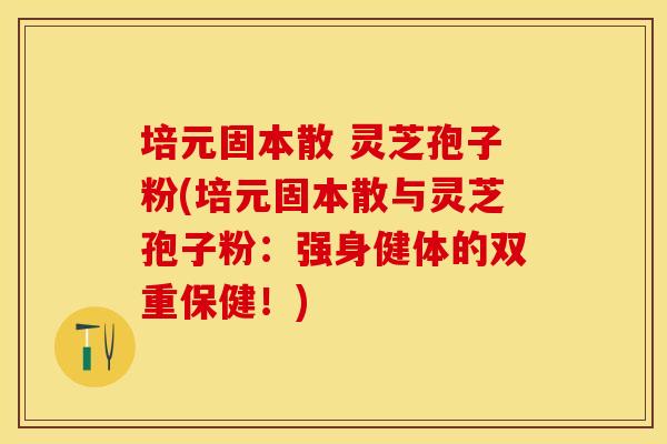 培元固本散 灵芝孢子粉(培元固本散与灵芝孢子粉：强身健体的双重保健！)