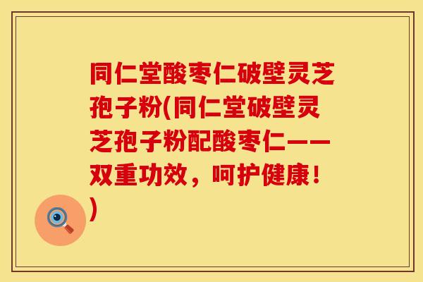 同仁堂酸枣仁破壁灵芝孢子粉(同仁堂破壁灵芝孢子粉配酸枣仁——双重功效，呵护健康！)