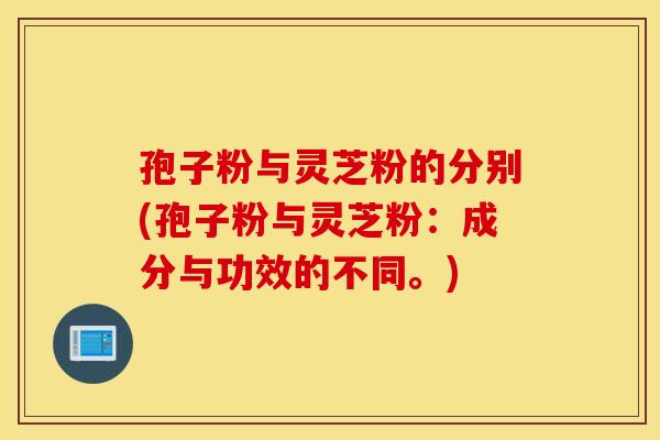 孢子粉与灵芝粉的分别(孢子粉与灵芝粉：成分与功效的不同。)