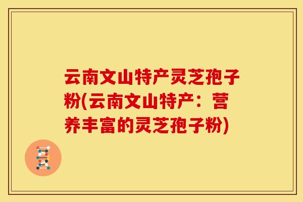 云南文山特产灵芝孢子粉(云南文山特产：营养丰富的灵芝孢子粉)