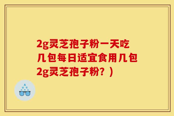 2g灵芝孢子粉一天吃几包每日适宜食用几包2g灵芝孢子粉？)