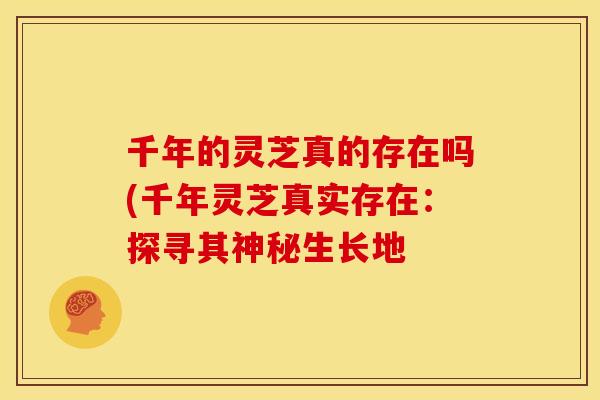 千年的灵芝真的存在吗(千年灵芝真实存在：探寻其神秘生长地