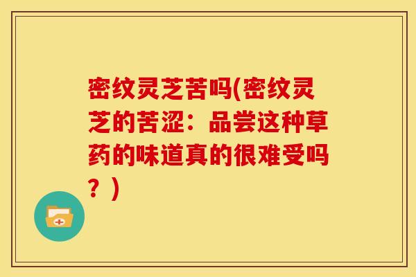 密纹灵芝苦吗(密纹灵芝的苦涩：品尝这种草药的味道真的很难受吗？)