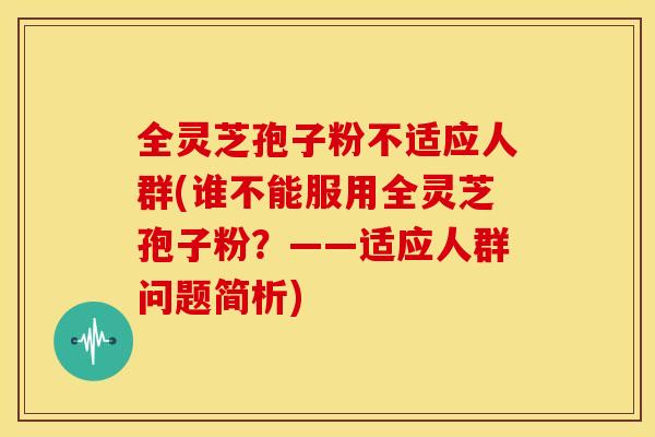 全灵芝孢子粉不适应人群(谁不能服用全灵芝孢子粉？——适应人群问题简析)