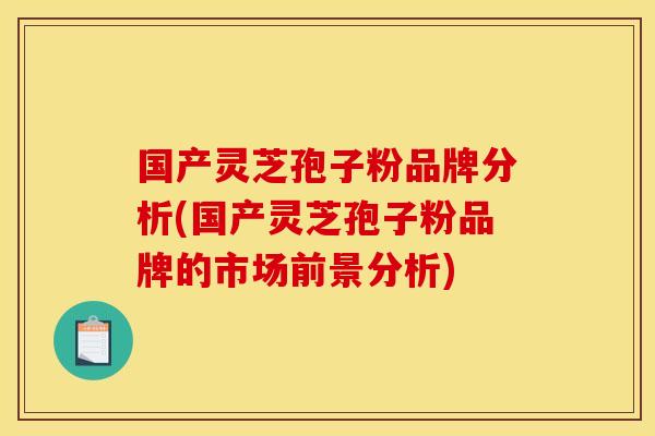 国产灵芝孢子粉品牌分析(国产灵芝孢子粉品牌的市场前景分析)
