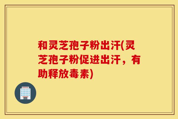和灵芝孢子粉出汗(灵芝孢子粉促进出汗，有助释放毒素)