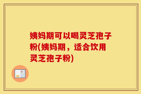 姨妈期可以喝灵芝孢子粉(姨妈期，适合饮用灵芝孢子粉)