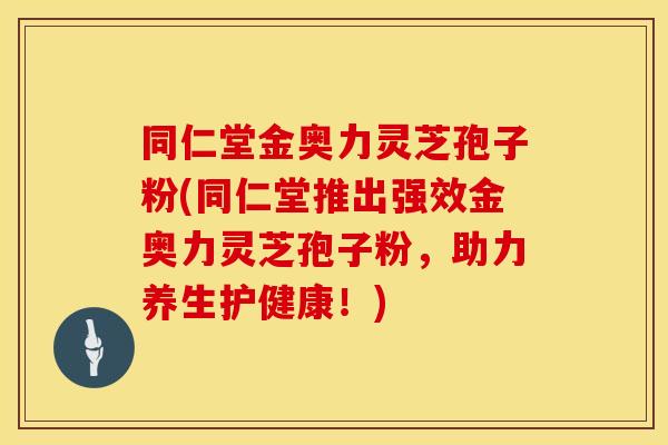 同仁堂金奥力灵芝孢子粉(同仁堂推出强效金奥力灵芝孢子粉，助力养生护健康！)