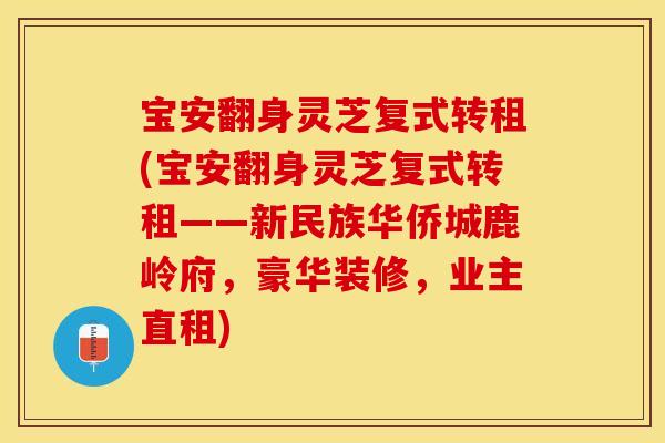 宝安翻身灵芝复式转租(宝安翻身灵芝复式转租——新民族华侨城鹿岭府，豪华装修，业主直租)
