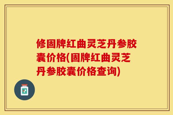 修固牌红曲灵芝丹参胶囊价格(固牌红曲灵芝丹参胶囊价格查询)