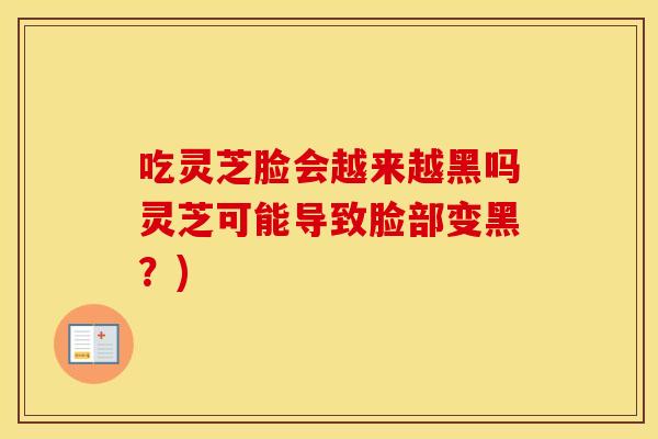 吃灵芝脸会越来越黑吗灵芝可能导致脸部变黑？)