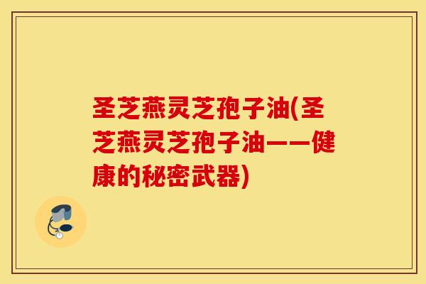 圣芝燕灵芝孢子油(圣芝燕灵芝孢子油——健康的秘密武器)