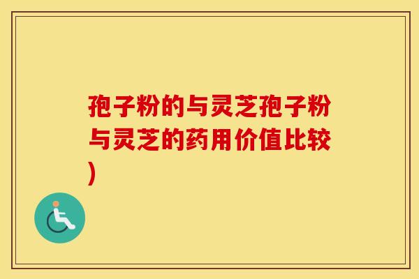 孢子粉的与灵芝孢子粉与灵芝的药用价值比较)