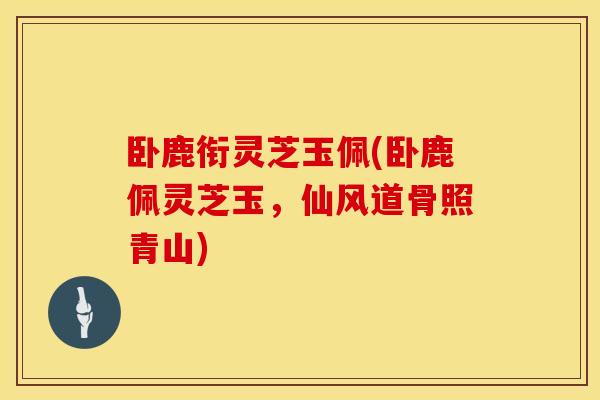 卧鹿衔灵芝玉佩(卧鹿佩灵芝玉，仙风道骨照青山)