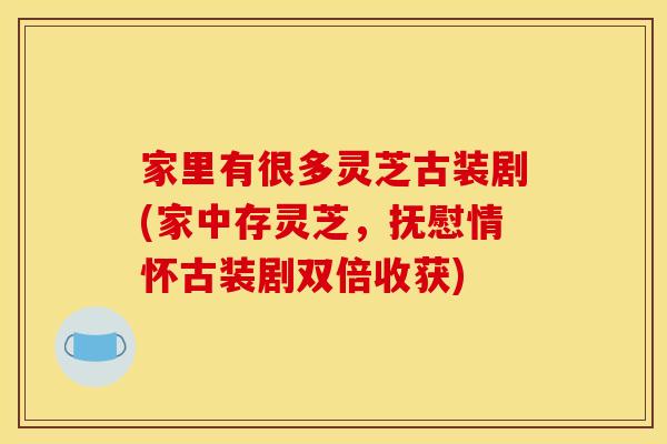 家里有很多灵芝古装剧(家中存灵芝，抚慰情怀古装剧双倍收获)